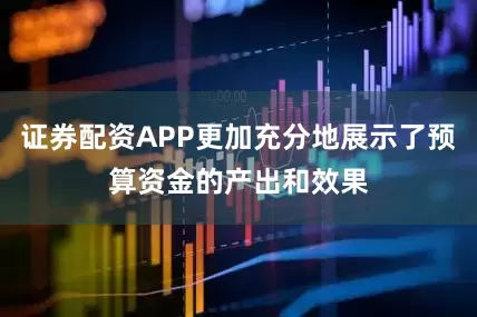 证券配资APP更加充分地展示了预算资金的产出和效果