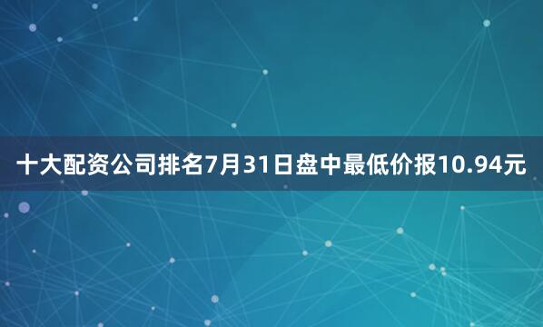 十大配资公司排名7月31日盘中最低价报10.94元