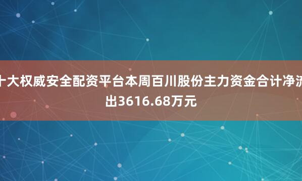 十大权威安全配资平台本周百川股份主力资金合计净流出3616.68万元