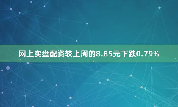 网上实盘配资较上周的8.85元下跌0.79%