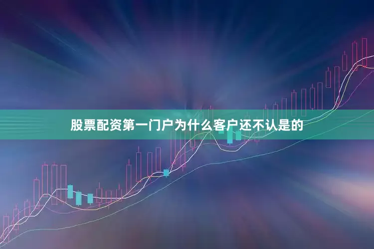 股票配资第一门户为什么客户还不认是的