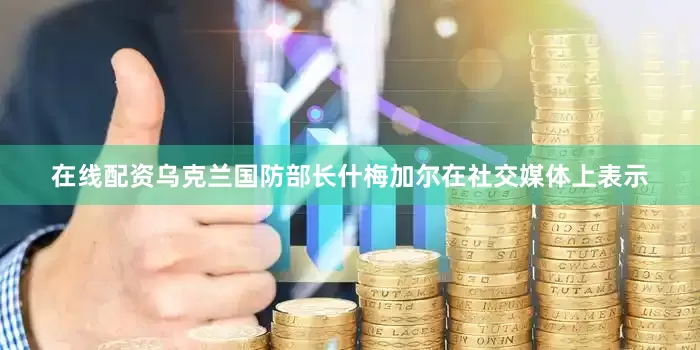 在线配资乌克兰国防部长什梅加尔在社交媒体上表示