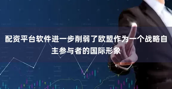 配资平台软件进一步削弱了欧盟作为一个战略自主参与者的国际形象