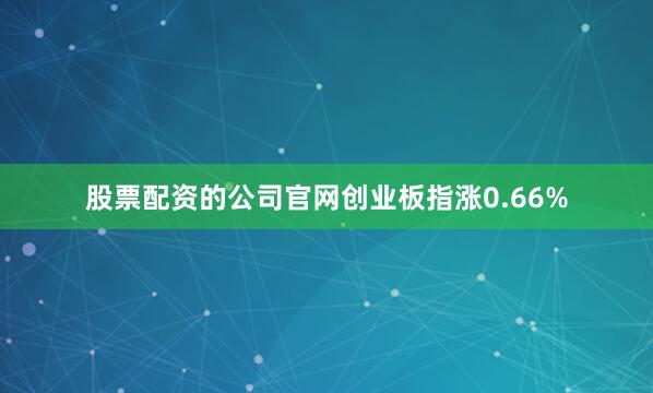 股票配资的公司官网创业板指涨0.66%