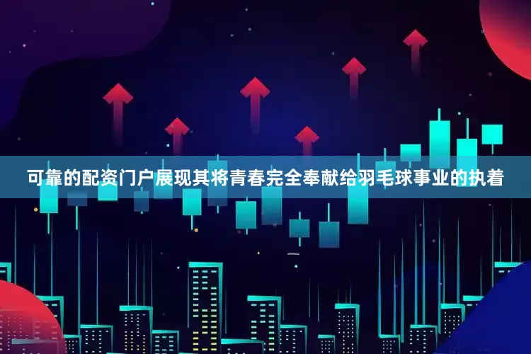 可靠的配资门户展现其将青春完全奉献给羽毛球事业的执着