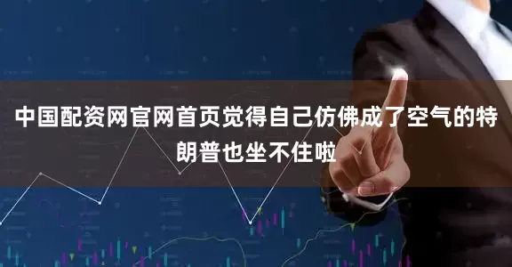 中国配资网官网首页觉得自己仿佛成了空气的特朗普也坐不住啦
