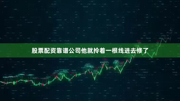 股票配资靠谱公司他就拎着一根线进去修了