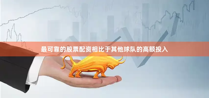 最可靠的股票配资相比于其他球队的高额投入
