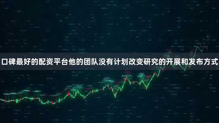 口碑最好的配资平台他的团队没有计划改变研究的开展和发布方式