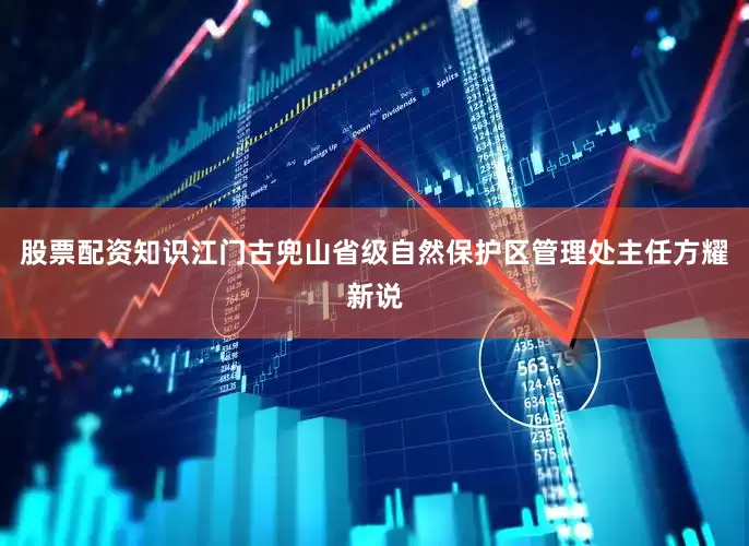 股票配资知识　　江门古兜山省级自然保护区管理处主任方耀新说