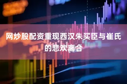 网炒股配资重现西汉朱买臣与崔氏的悲欢离合