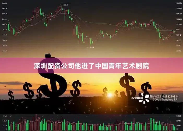 深圳配资公司他进了中国青年艺术剧院