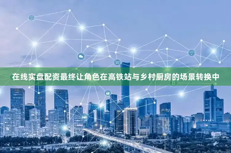在线实盘配资最终让角色在高铁站与乡村厨房的场景转换中