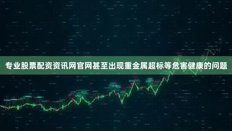 专业股票配资资讯网官网甚至出现重金属超标等危害健康的问题