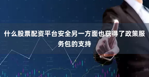 什么股票配资平台安全另一方面也获得了政策服务包的支持