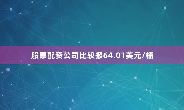 股票配资公司比较报64.01美元/桶