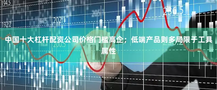中国十大杠杆配资公司价格门槛高企；低端产品则多局限于工具属性
