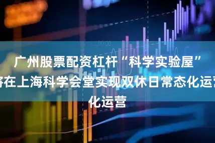 广州股票配资杠杆“科学实验屋”将在上海科学会堂实现双休日常态化运营