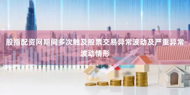 股指配资网期间多次触及股票交易异常波动及严重异常波动情形