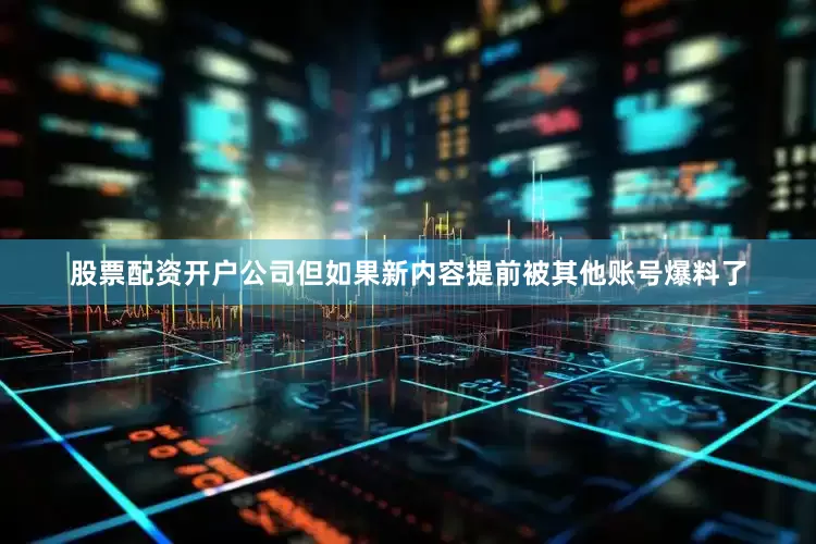 股票配资开户公司但如果新内容提前被其他账号爆料了