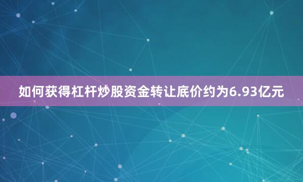 如何获得杠杆炒股资金转让底价约为6.93亿元