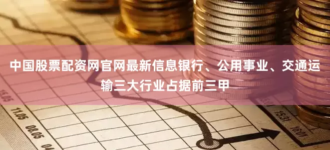 中国股票配资网官网最新信息银行、公用事业、交通运输三大行业占据前三甲