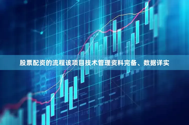 股票配资的流程该项目技术管理资料完备、数据详实
