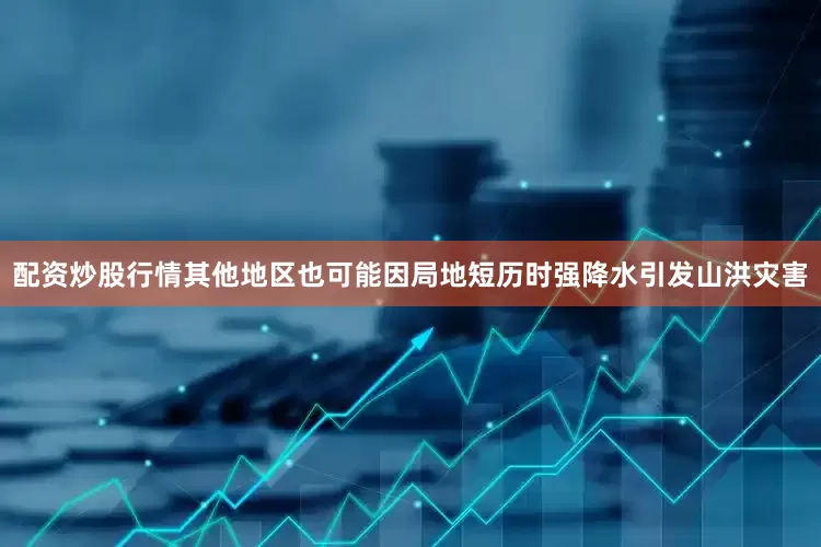 配资炒股行情　　其他地区也可能因局地短历时强降水引发山洪灾害