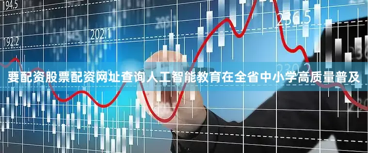 要配资股票配资网址查询人工智能教育在全省中小学高质量普及
