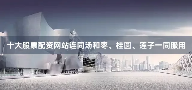 十大股票配资网站连同汤和枣、桂圆、莲子一同服用