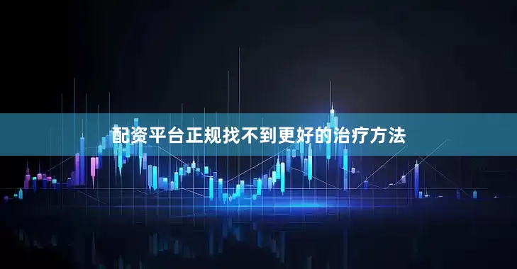 配资平台正规找不到更好的治疗方法
