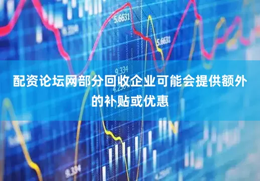 配资论坛网部分回收企业可能会提供额外的补贴或优惠