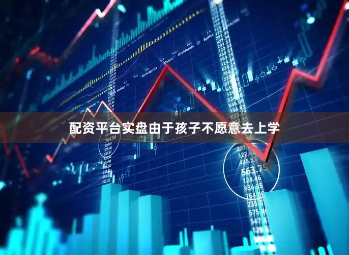 配资平台实盘由于孩子不愿意去上学