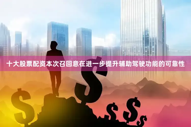 十大股票配资本次召回意在进一步提升辅助驾驶功能的可靠性