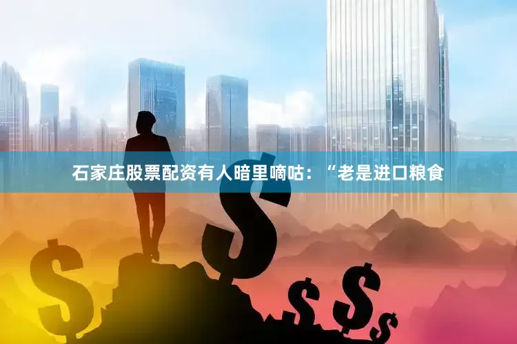 石家庄股票配资有人暗里嘀咕：“老是进口粮食