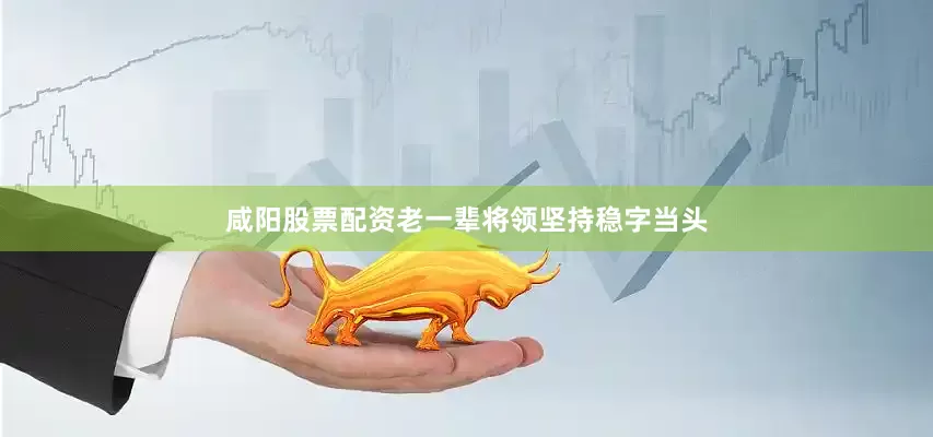 咸阳股票配资老一辈将领坚持稳字当头
