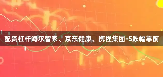 配资杠杆海尔智家、京东健康、携程集团-S跌幅靠前