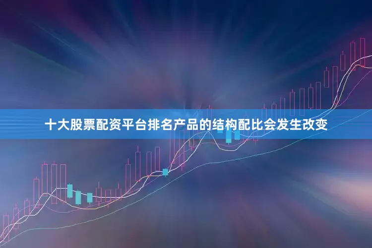 十大股票配资平台排名产品的结构配比会发生改变