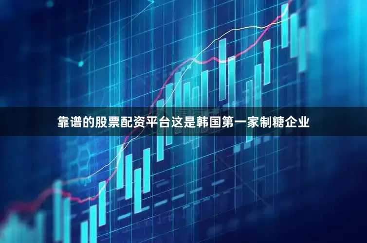 靠谱的股票配资平台这是韩国第一家制糖企业