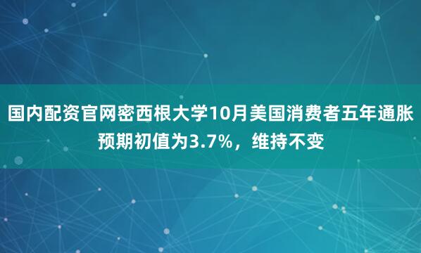 国内配资官网密西根大学10月美国消费者五年通胀预期初值为3.7%，维持不变