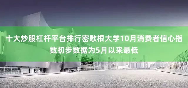 十大炒股杠杆平台排行密歇根大学10月消费者信心指数初步数据为5月以来最低