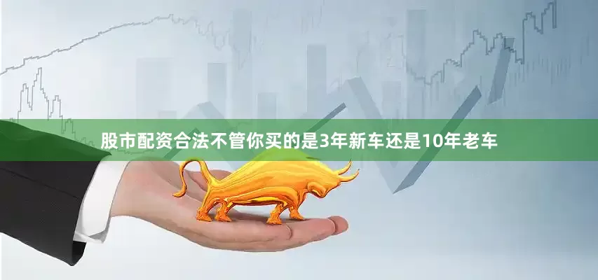 股市配资合法不管你买的是3年新车还是10年老车