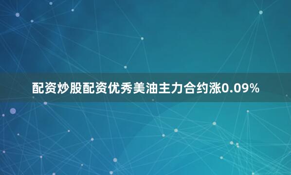 配资炒股配资优秀美油主力合约涨0.09%