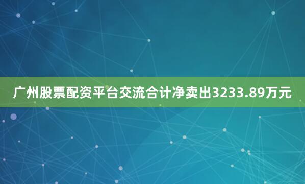 广州股票配资平台交流合计净卖出3233.89万元