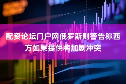 配资论坛门户网俄罗斯则警告称西方如果提供将加剧冲突
