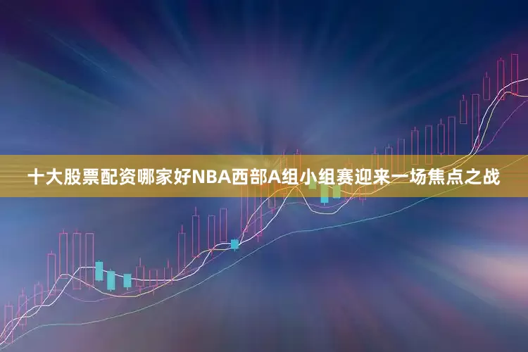 十大股票配资哪家好NBA西部A组小组赛迎来一场焦点之战