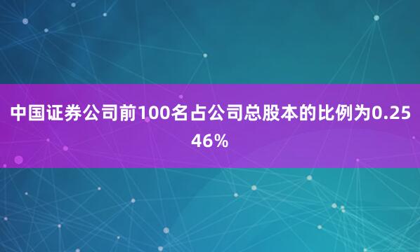 中国证券公司前100名占公司总股本的比例为0.2546%