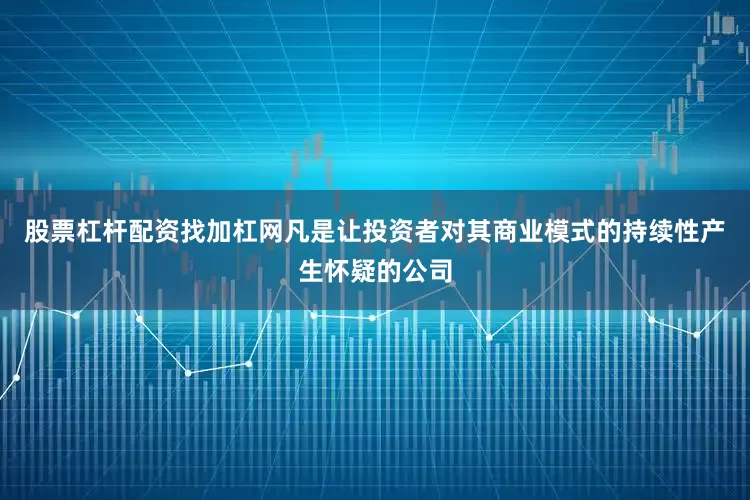 股票杠杆配资找加杠网凡是让投资者对其商业模式的持续性产生怀疑的公司