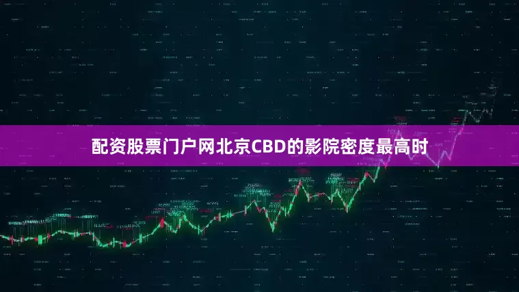 配资股票门户网北京CBD的影院密度最高时