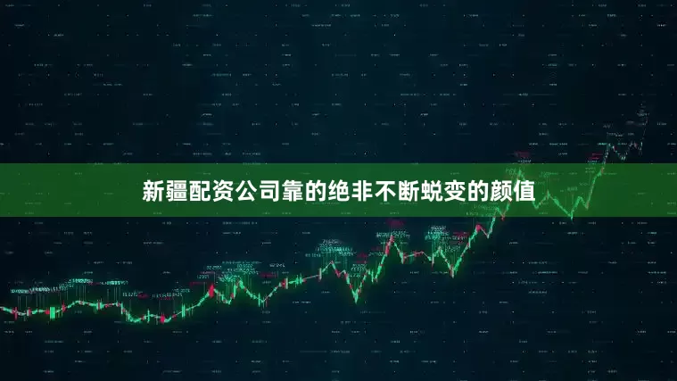 新疆配资公司靠的绝非不断蜕变的颜值
